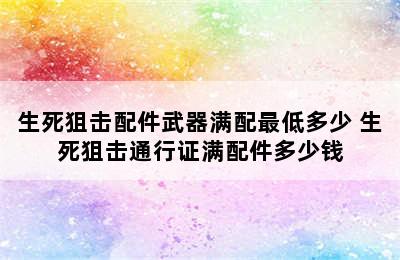 生死狙击配件武器满配最低多少 生死狙击通行证满配件多少钱